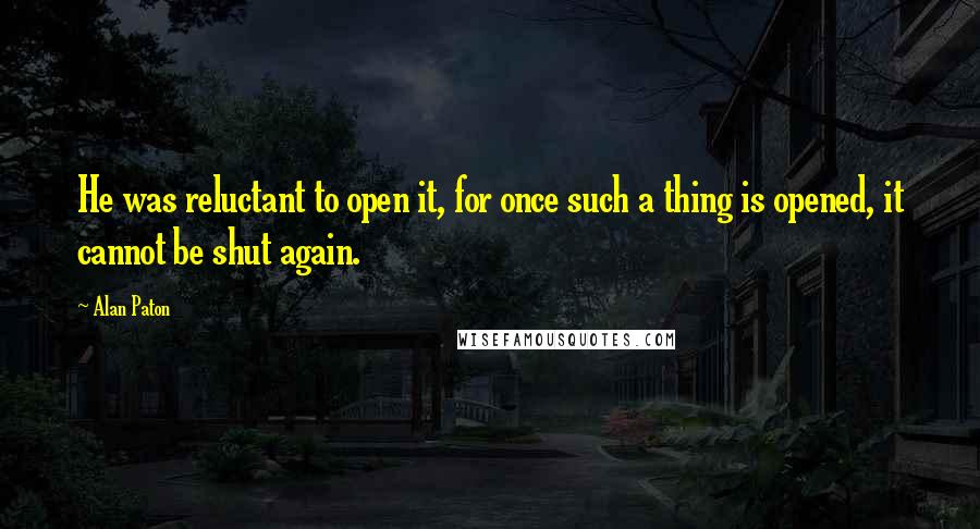 Alan Paton Quotes: He was reluctant to open it, for once such a thing is opened, it cannot be shut again.