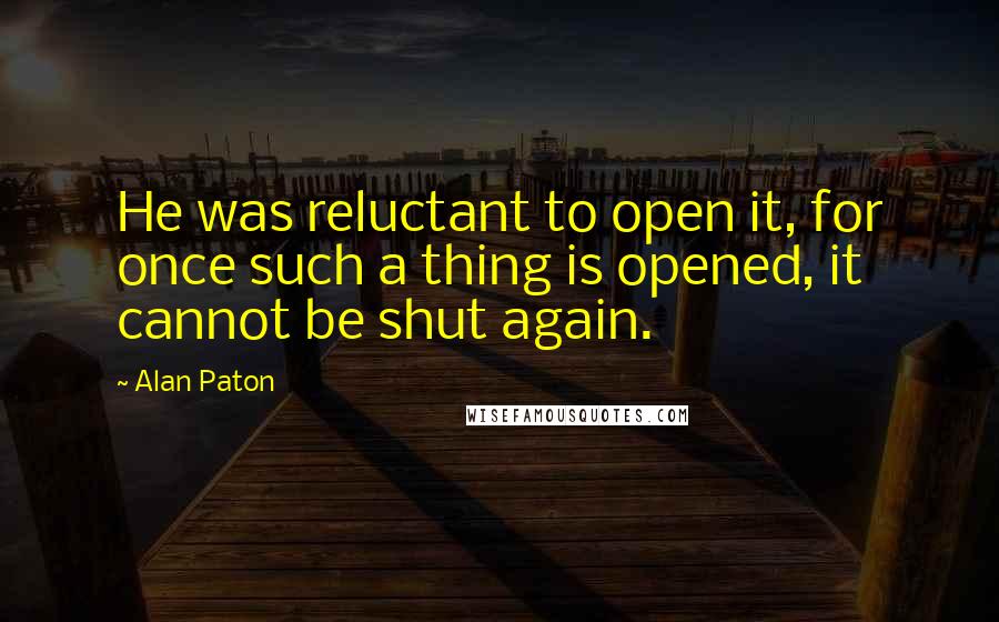 Alan Paton Quotes: He was reluctant to open it, for once such a thing is opened, it cannot be shut again.