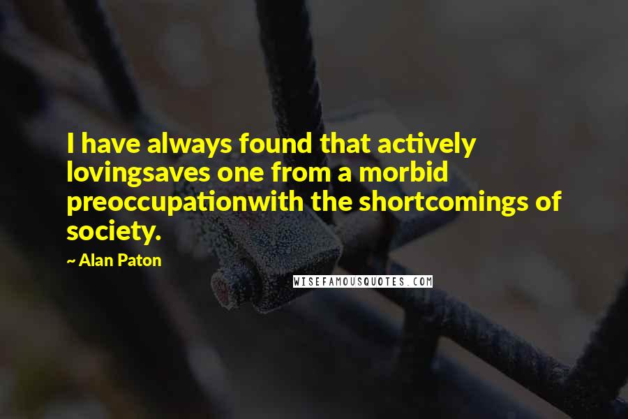 Alan Paton Quotes: I have always found that actively lovingsaves one from a morbid preoccupationwith the shortcomings of society.