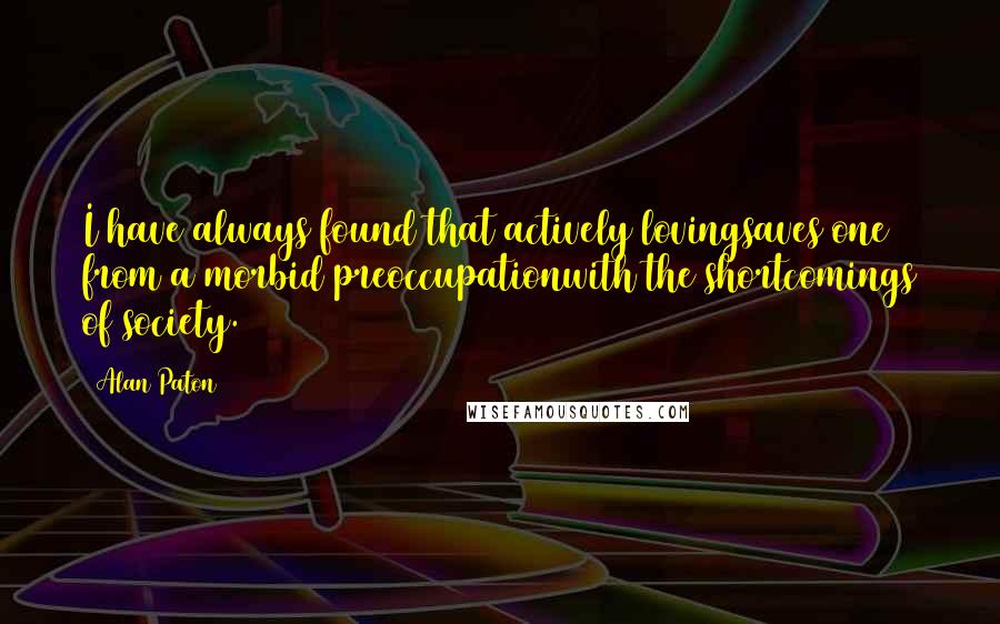 Alan Paton Quotes: I have always found that actively lovingsaves one from a morbid preoccupationwith the shortcomings of society.