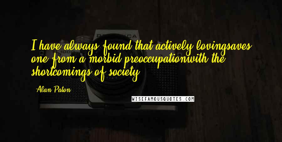 Alan Paton Quotes: I have always found that actively lovingsaves one from a morbid preoccupationwith the shortcomings of society.