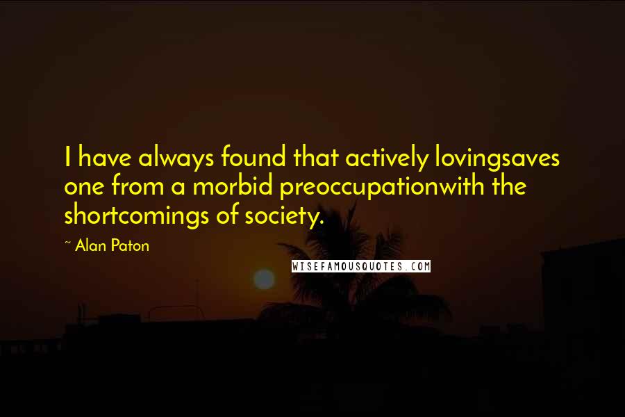 Alan Paton Quotes: I have always found that actively lovingsaves one from a morbid preoccupationwith the shortcomings of society.