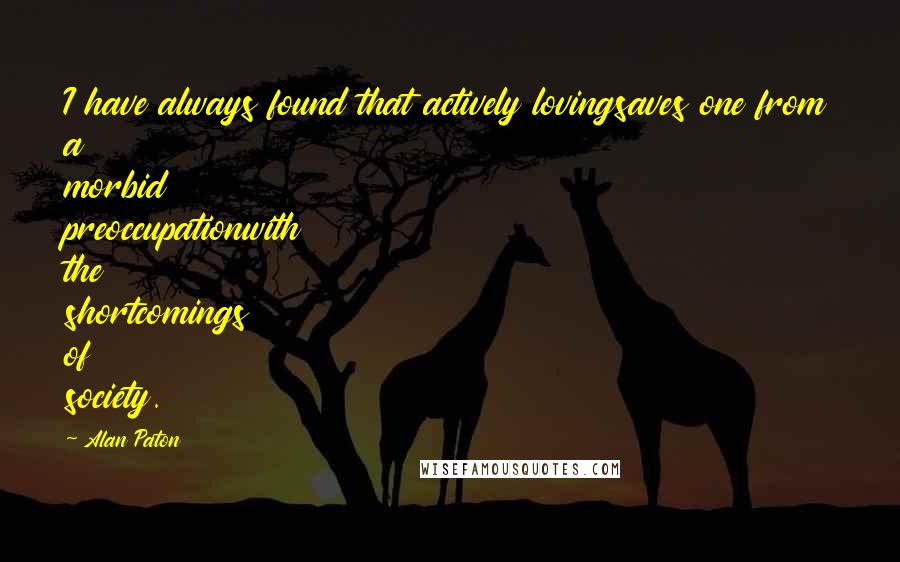 Alan Paton Quotes: I have always found that actively lovingsaves one from a morbid preoccupationwith the shortcomings of society.