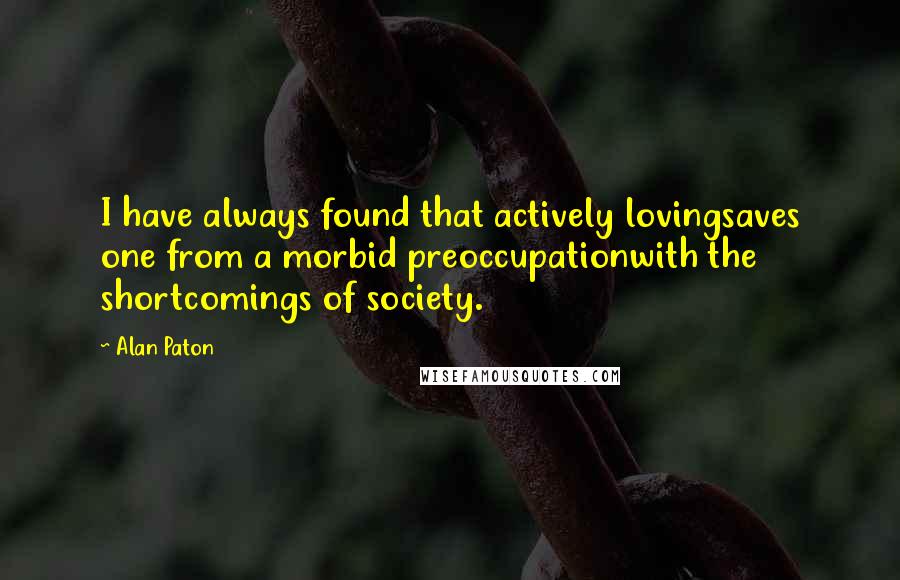 Alan Paton Quotes: I have always found that actively lovingsaves one from a morbid preoccupationwith the shortcomings of society.
