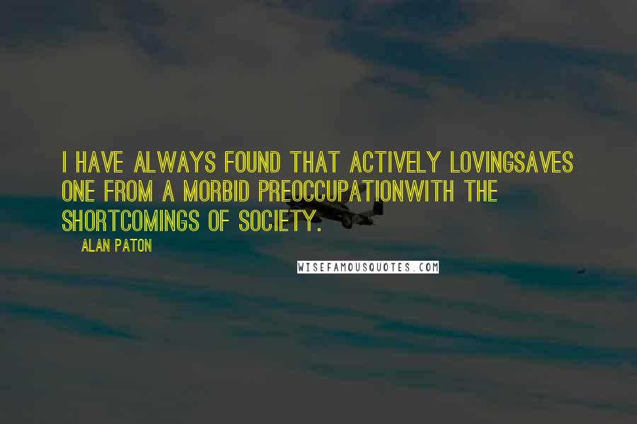 Alan Paton Quotes: I have always found that actively lovingsaves one from a morbid preoccupationwith the shortcomings of society.