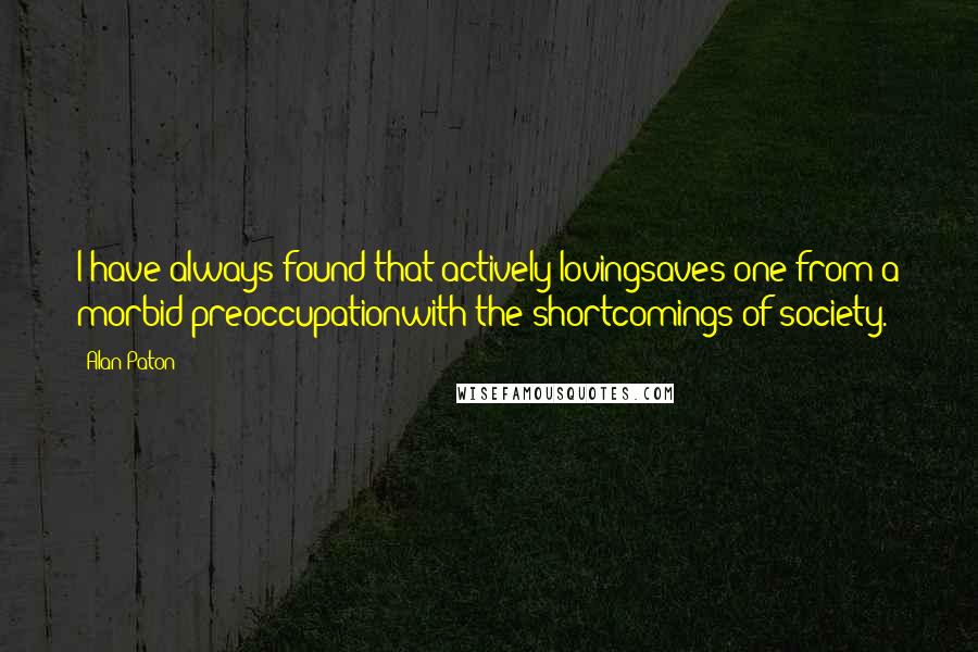 Alan Paton Quotes: I have always found that actively lovingsaves one from a morbid preoccupationwith the shortcomings of society.