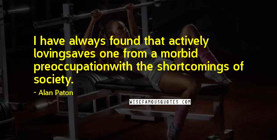 Alan Paton Quotes: I have always found that actively lovingsaves one from a morbid preoccupationwith the shortcomings of society.