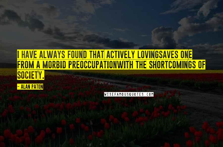 Alan Paton Quotes: I have always found that actively lovingsaves one from a morbid preoccupationwith the shortcomings of society.