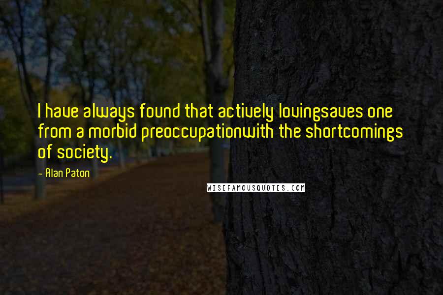 Alan Paton Quotes: I have always found that actively lovingsaves one from a morbid preoccupationwith the shortcomings of society.