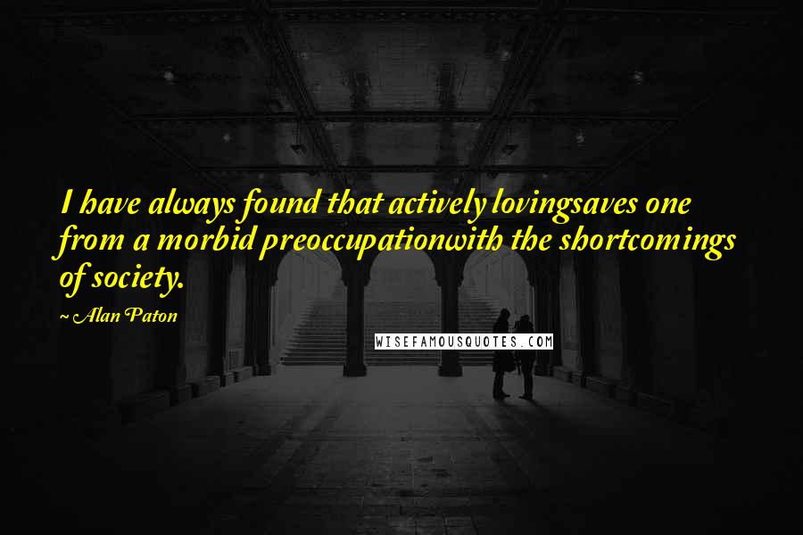 Alan Paton Quotes: I have always found that actively lovingsaves one from a morbid preoccupationwith the shortcomings of society.