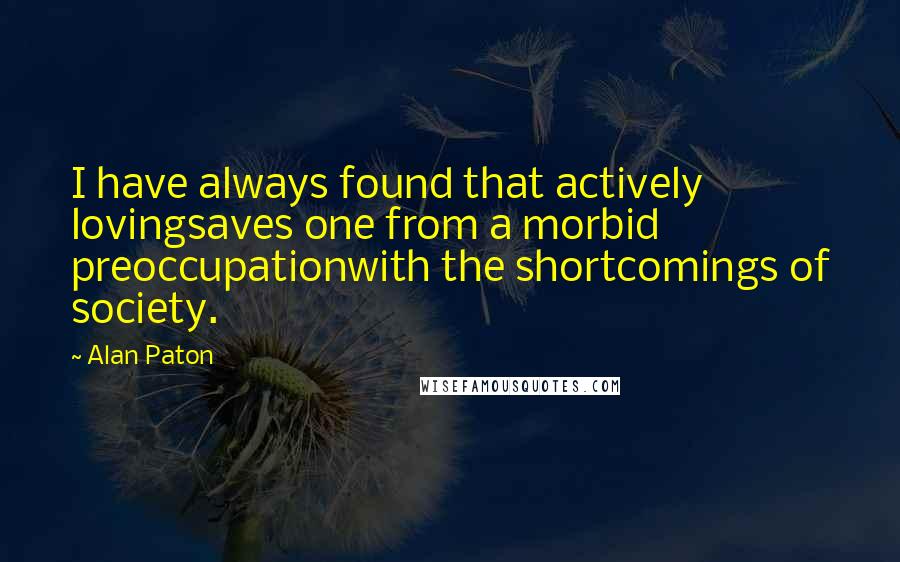 Alan Paton Quotes: I have always found that actively lovingsaves one from a morbid preoccupationwith the shortcomings of society.