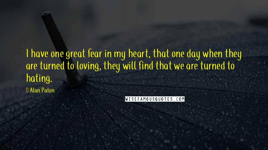 Alan Paton Quotes: I have one great fear in my heart, that one day when they are turned to loving, they will find that we are turned to hating.