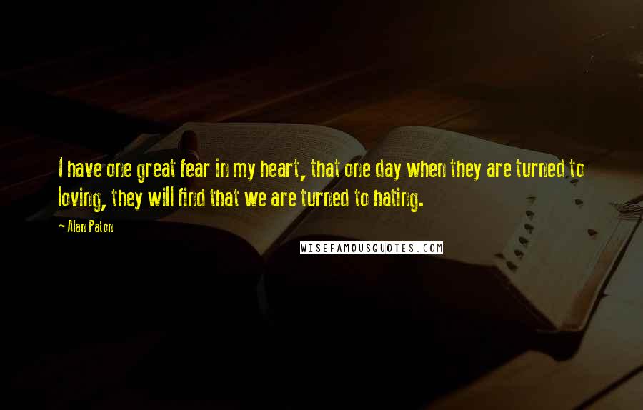 Alan Paton Quotes: I have one great fear in my heart, that one day when they are turned to loving, they will find that we are turned to hating.