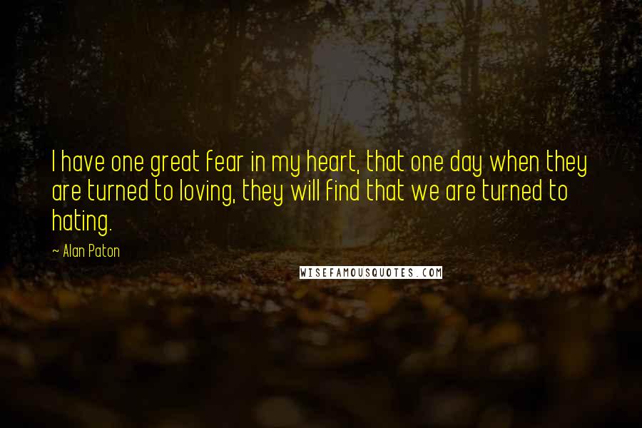 Alan Paton Quotes: I have one great fear in my heart, that one day when they are turned to loving, they will find that we are turned to hating.