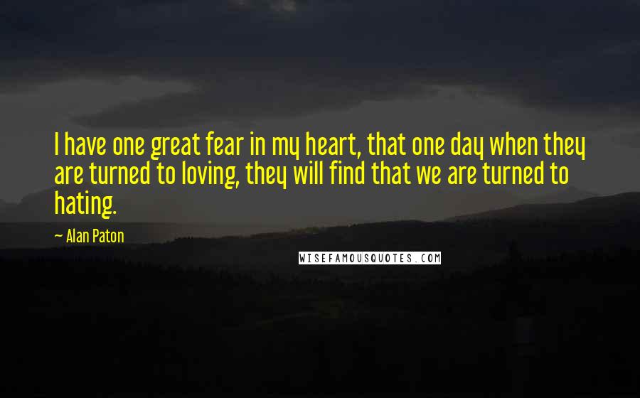 Alan Paton Quotes: I have one great fear in my heart, that one day when they are turned to loving, they will find that we are turned to hating.