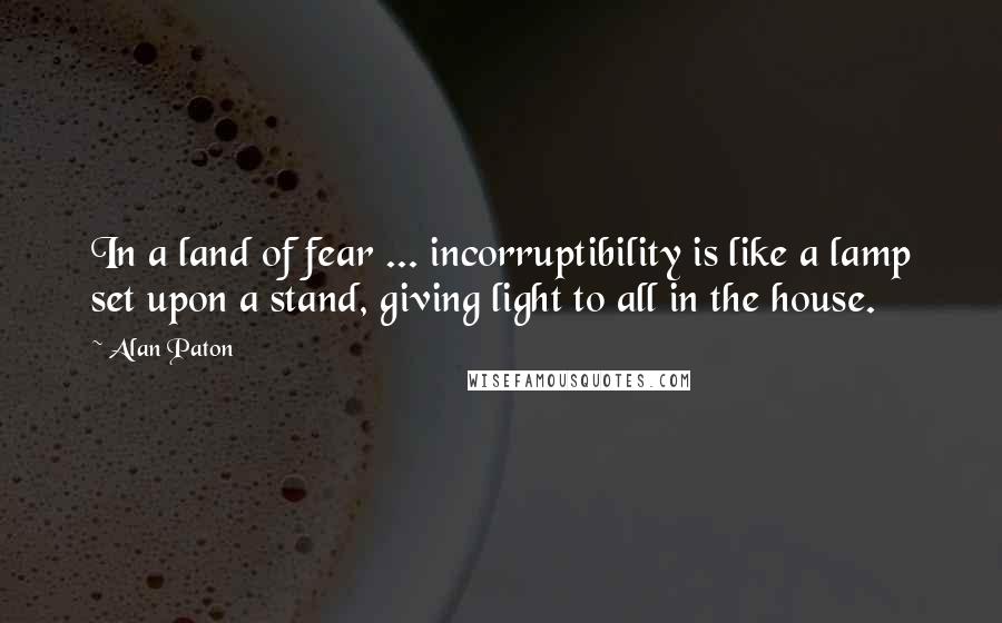Alan Paton Quotes: In a land of fear ... incorruptibility is like a lamp set upon a stand, giving light to all in the house.