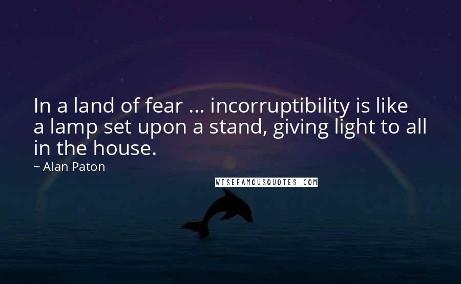 Alan Paton Quotes: In a land of fear ... incorruptibility is like a lamp set upon a stand, giving light to all in the house.
