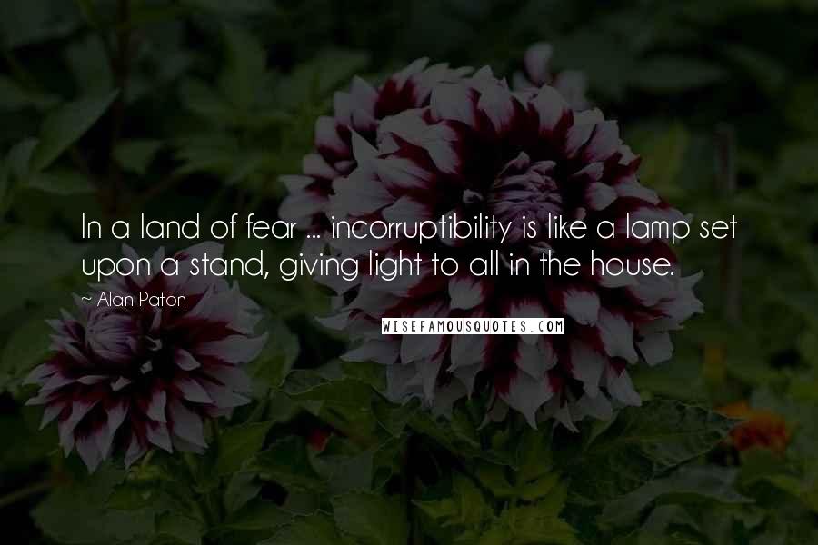 Alan Paton Quotes: In a land of fear ... incorruptibility is like a lamp set upon a stand, giving light to all in the house.