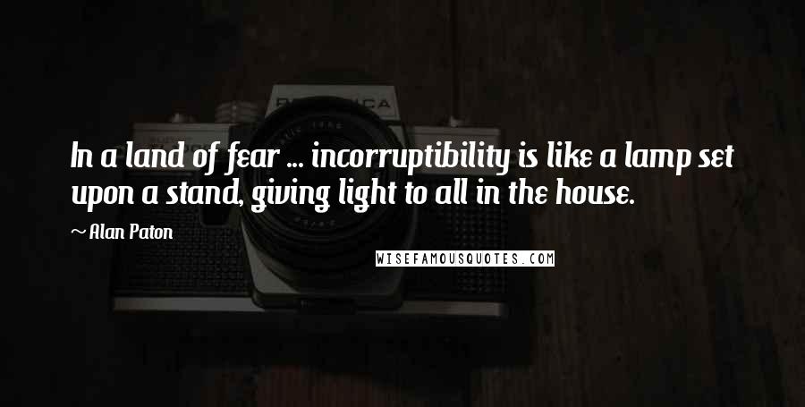 Alan Paton Quotes: In a land of fear ... incorruptibility is like a lamp set upon a stand, giving light to all in the house.