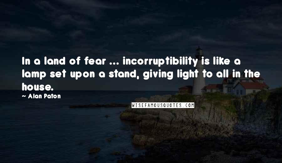 Alan Paton Quotes: In a land of fear ... incorruptibility is like a lamp set upon a stand, giving light to all in the house.