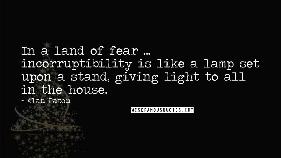 Alan Paton Quotes: In a land of fear ... incorruptibility is like a lamp set upon a stand, giving light to all in the house.