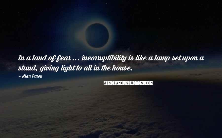 Alan Paton Quotes: In a land of fear ... incorruptibility is like a lamp set upon a stand, giving light to all in the house.