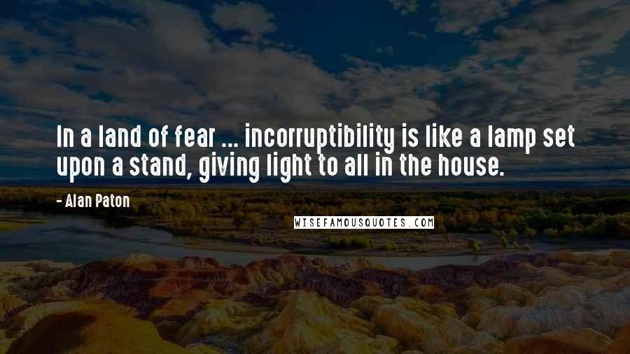 Alan Paton Quotes: In a land of fear ... incorruptibility is like a lamp set upon a stand, giving light to all in the house.