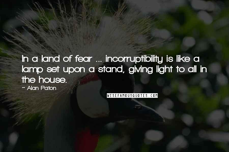 Alan Paton Quotes: In a land of fear ... incorruptibility is like a lamp set upon a stand, giving light to all in the house.