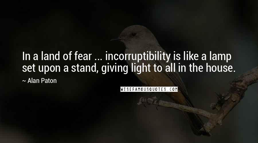 Alan Paton Quotes: In a land of fear ... incorruptibility is like a lamp set upon a stand, giving light to all in the house.