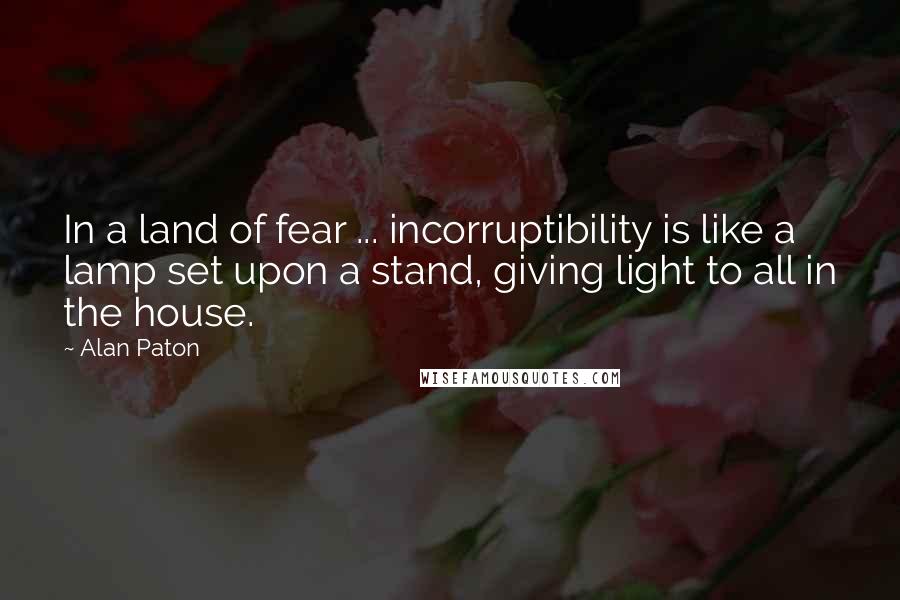 Alan Paton Quotes: In a land of fear ... incorruptibility is like a lamp set upon a stand, giving light to all in the house.