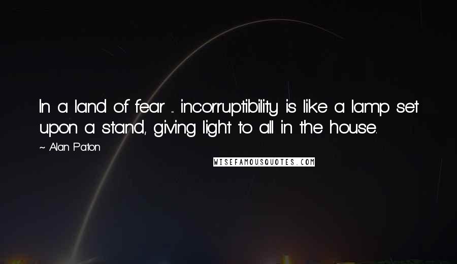 Alan Paton Quotes: In a land of fear ... incorruptibility is like a lamp set upon a stand, giving light to all in the house.