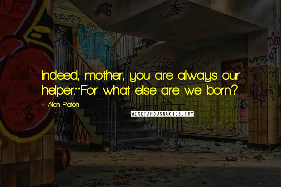 Alan Paton Quotes: Indeed, mother, you are always our helper.""For what else are we born?