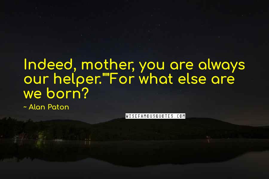 Alan Paton Quotes: Indeed, mother, you are always our helper.""For what else are we born?