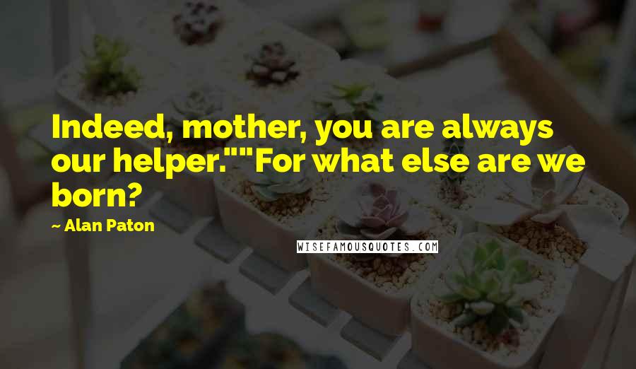 Alan Paton Quotes: Indeed, mother, you are always our helper.""For what else are we born?