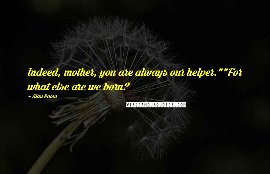 Alan Paton Quotes: Indeed, mother, you are always our helper.""For what else are we born?