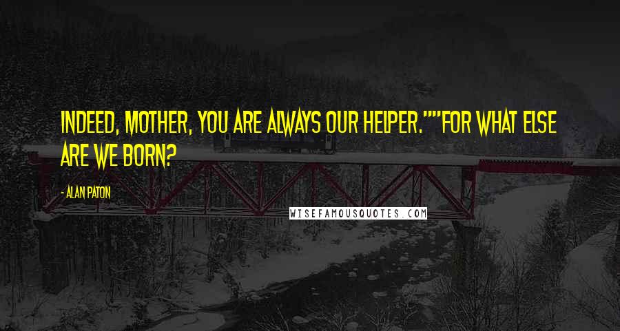 Alan Paton Quotes: Indeed, mother, you are always our helper.""For what else are we born?