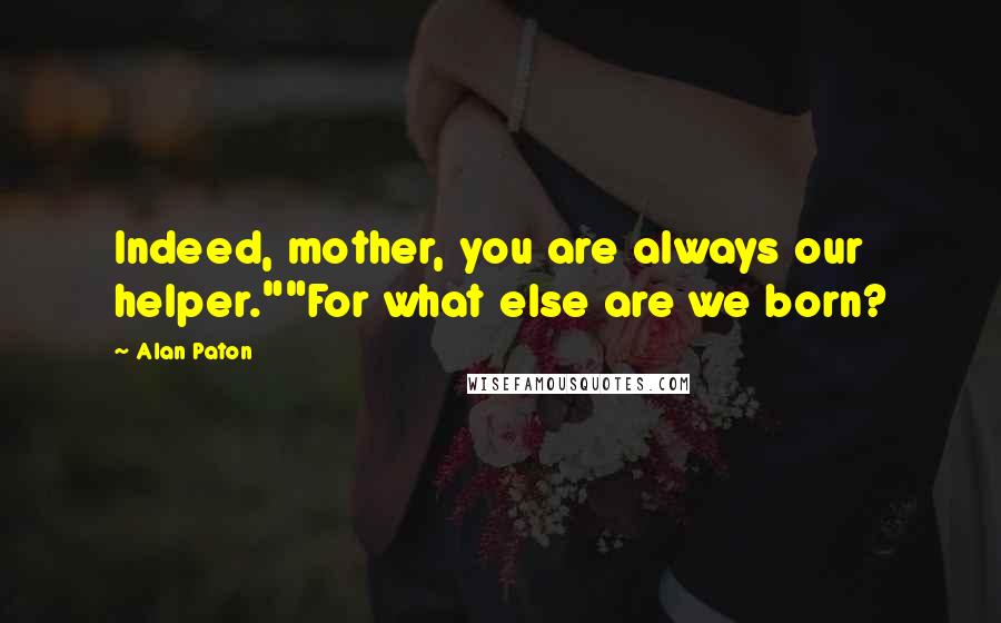 Alan Paton Quotes: Indeed, mother, you are always our helper.""For what else are we born?