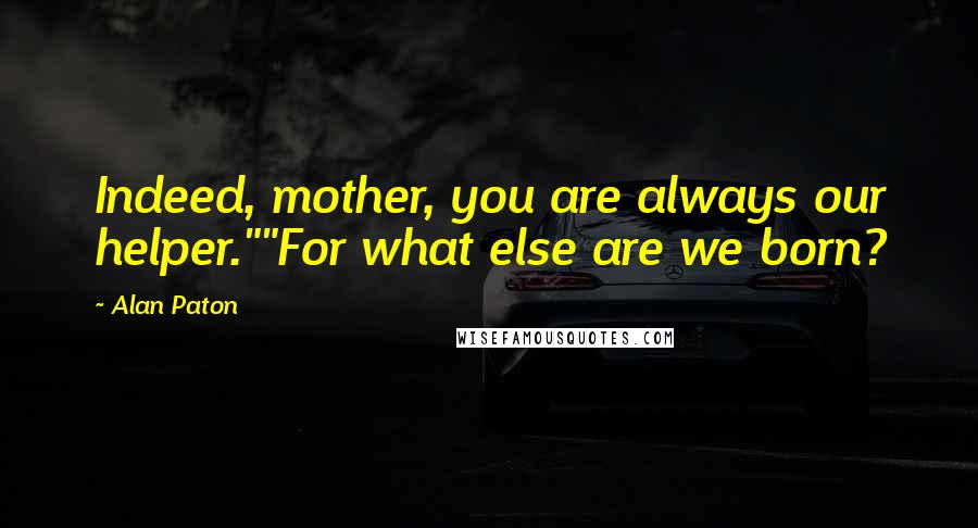 Alan Paton Quotes: Indeed, mother, you are always our helper.""For what else are we born?