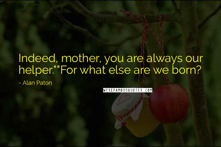 Alan Paton Quotes: Indeed, mother, you are always our helper.""For what else are we born?
