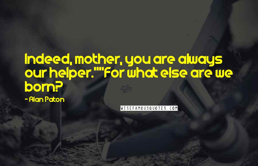 Alan Paton Quotes: Indeed, mother, you are always our helper.""For what else are we born?