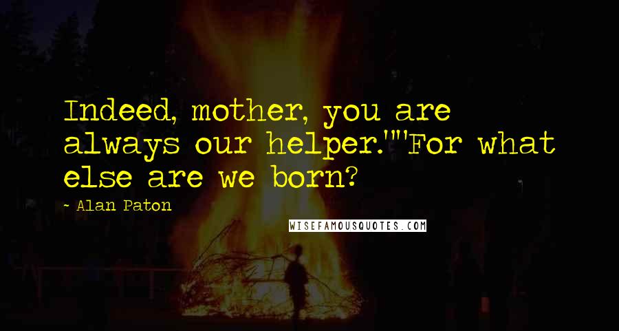 Alan Paton Quotes: Indeed, mother, you are always our helper.""For what else are we born?