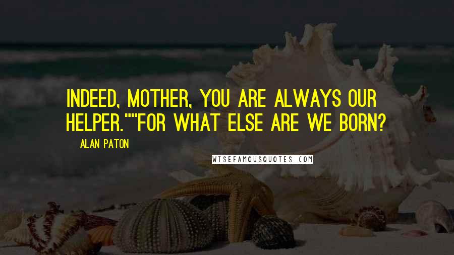 Alan Paton Quotes: Indeed, mother, you are always our helper.""For what else are we born?