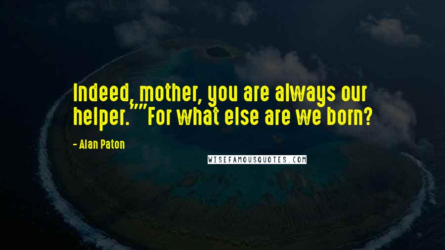 Alan Paton Quotes: Indeed, mother, you are always our helper.""For what else are we born?