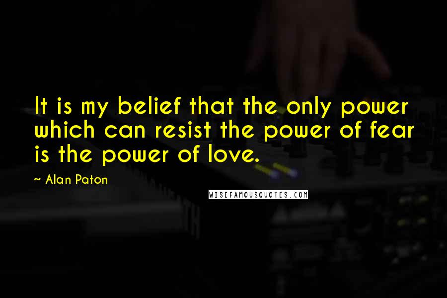 Alan Paton Quotes: It is my belief that the only power which can resist the power of fear is the power of love.