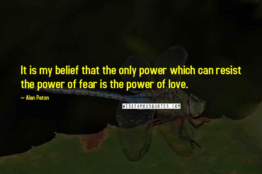 Alan Paton Quotes: It is my belief that the only power which can resist the power of fear is the power of love.