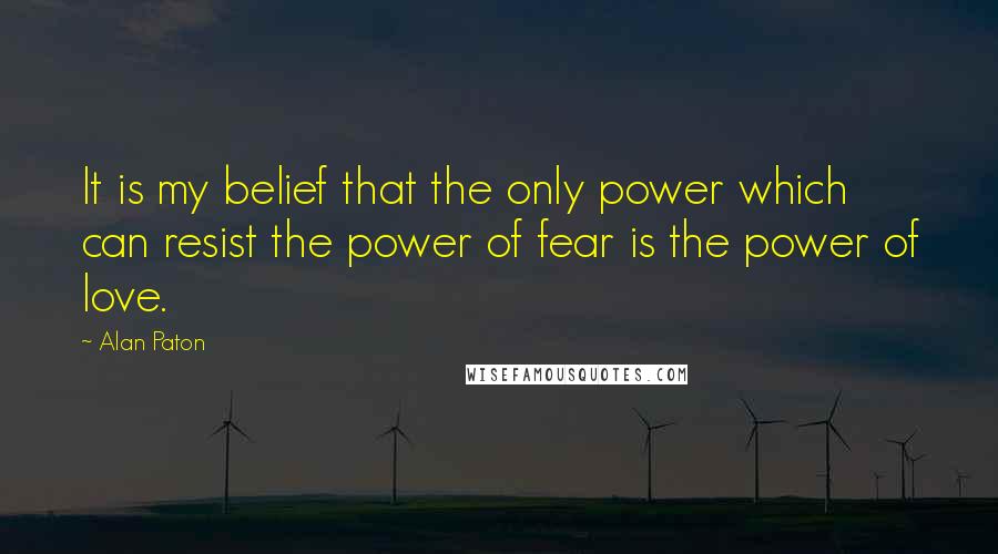 Alan Paton Quotes: It is my belief that the only power which can resist the power of fear is the power of love.