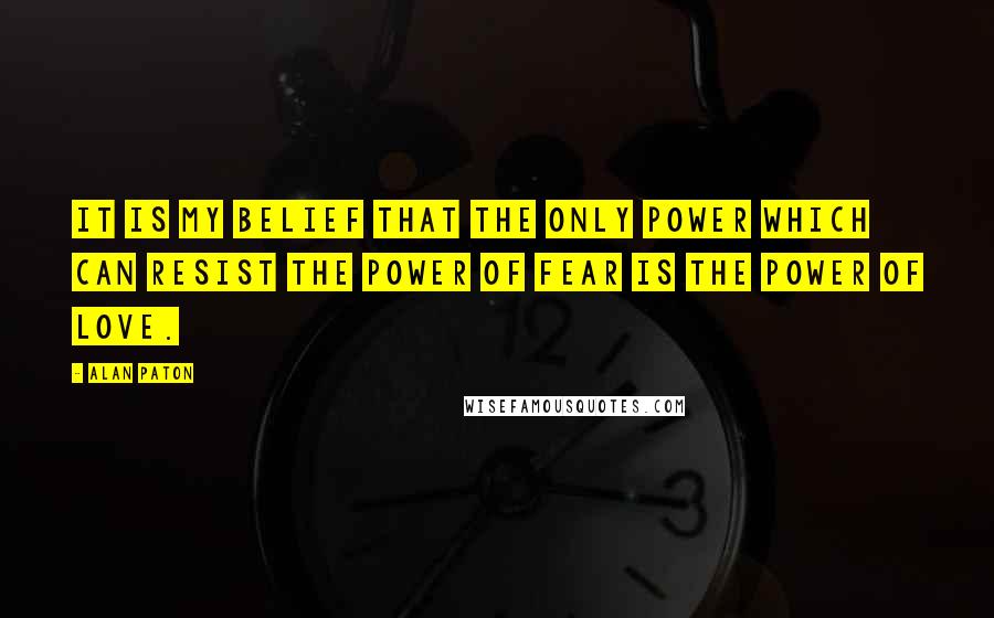 Alan Paton Quotes: It is my belief that the only power which can resist the power of fear is the power of love.