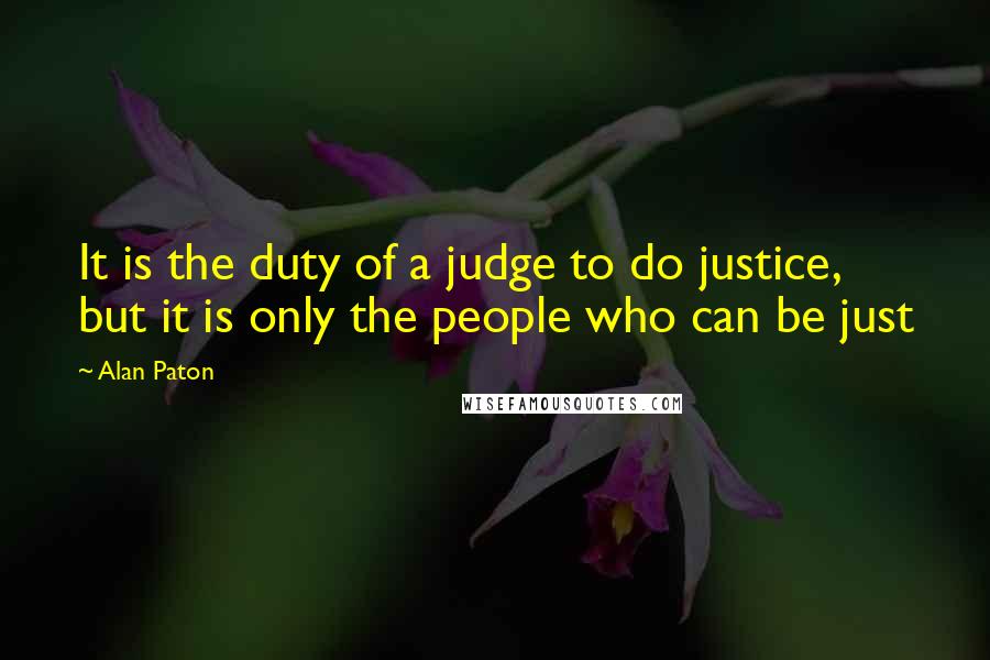 Alan Paton Quotes: It is the duty of a judge to do justice, but it is only the people who can be just
