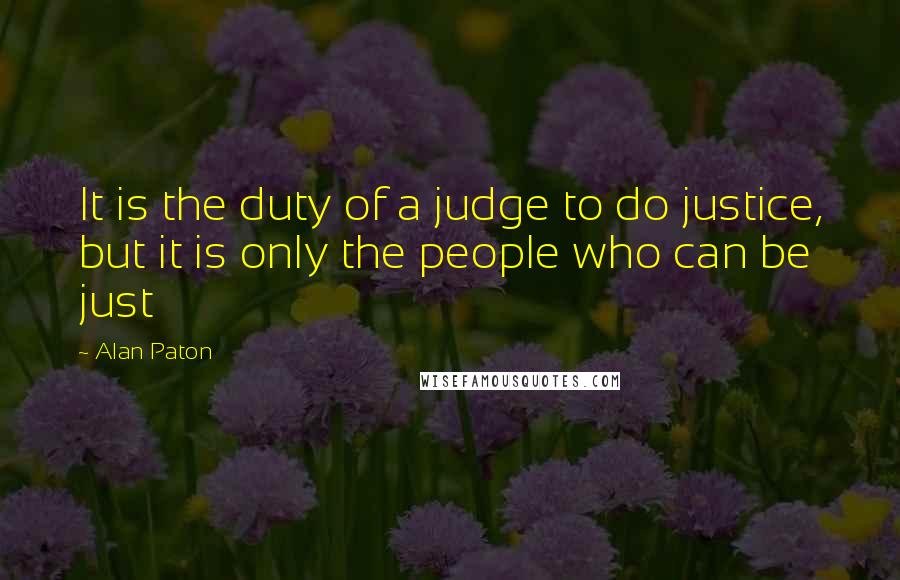 Alan Paton Quotes: It is the duty of a judge to do justice, but it is only the people who can be just