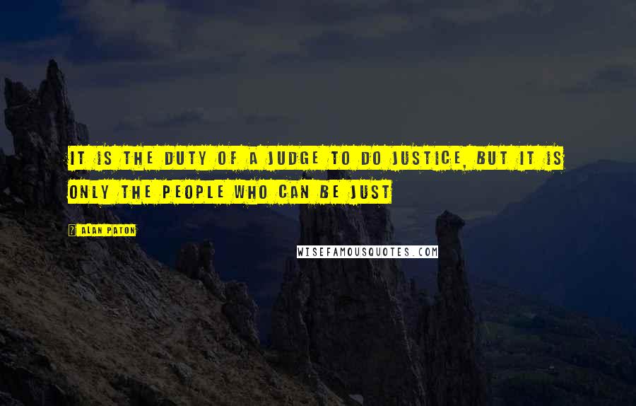 Alan Paton Quotes: It is the duty of a judge to do justice, but it is only the people who can be just